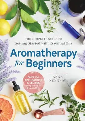 Aromaterápia kezdőknek: A teljes útmutató az illóolajokkal való ismerkedéshez - Aromatherapy for Beginners: The Complete Guide to Getting Started with Essential Oils