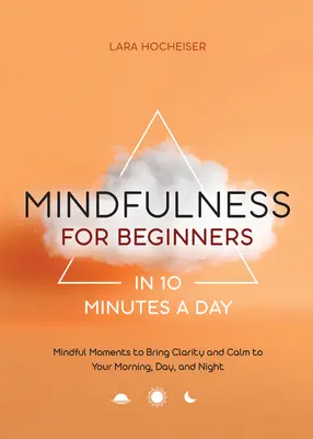 Mindfulness kezdőknek napi 10 percben: Mindful Moments to Bring Clarity and Calm to Your Morning, Day, and Night - Mindfulness for Beginners in 10 Minutes a Day: Mindful Moments to Bring Clarity and Calm to Your Morning, Day, and Night