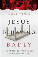 Jézus rosszul viselkedik: A galileai ember rejtélyes paradoxonai - Jesus Behaving Badly: The Puzzling Paradoxes of the Man from Galilee