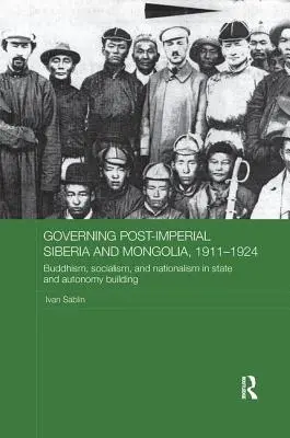 A posztbirodalmi Szibéria és Mongólia kormányzása, 1911-1924: Buddhizmus, szocializmus és nacionalizmus az állam- és autonómiaépítésben - Governing Post-Imperial Siberia and Mongolia, 1911-1924: Buddhism, Socialism and Nationalism in State and Autonomy Building