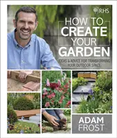 RHS How to Create your Garden - Ötletek és tanácsok a szabadtéri tér átalakításához - RHS How to Create your Garden - Ideas and Advice for Transforming your Outdoor Space