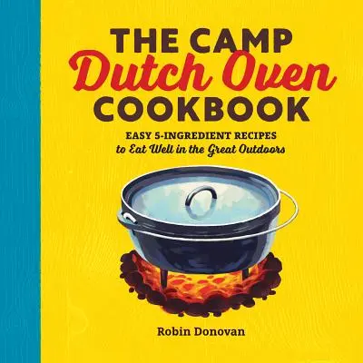 A Camp Dutch Oven Cookbook: Egyszerű 5 hozzávalóból álló receptek a szabadban való jó étkezéshez - The Camp Dutch Oven Cookbook: Easy 5-Ingredient Recipes to Eat Well in the Great Outdoors