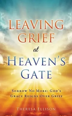 A bánatot a mennyország kapujában hagyva: Sorrow No More: Isten kegyelme uralkodik a gyász felett - Leaving Grief at Heaven's Gate: Sorrow No More: God's Grace Reigns Over Grief