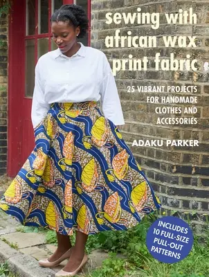 Varrás afrikai viaszmintás szövetekkel: 25 vibráló projekt kézzel készített ruhákhoz és kiegészítőkhöz - Sewing with African Wax Print Fabric: 25 Vibrant Projects for Handmade Clothes and Accessories