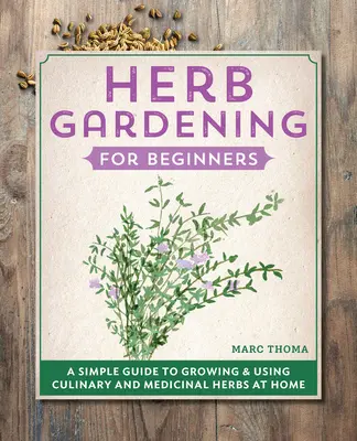 Herb Gardening for Beginners: Egyszerű útmutató a konyhai és gyógynövények otthoni termesztéséhez és felhasználásához - Herb Gardening for Beginners: A Simple Guide to Growing & Using Culinary and Medicinal Herbs at Home