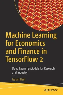 Gépi tanulás a közgazdaságtan és a pénzügyek számára Tensorflow 2: Mélytanulási modellek a kutatás és az ipar számára - Machine Learning for Economics and Finance in Tensorflow 2: Deep Learning Models for Research and Industry