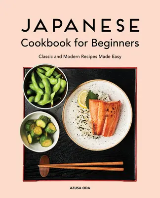 Japán szakácskönyv kezdőknek: Klasszikus és modern receptek egyszerűen elkészítve - Japanese Cookbook for Beginners: Classic and Modern Recipes Made Easy