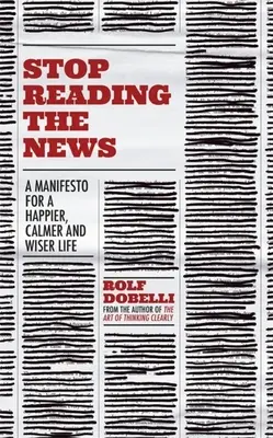 Ne olvassa tovább a híreket: Kiáltvány a boldogabb, nyugodtabb és bölcsebb életért - Stop Reading the News: A Manifesto for a Happier, Calmer and Wiser Life