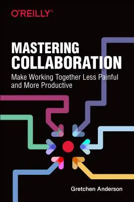 Mastering Collaboration: Az együttdolgozás kevésbé fájdalmas és produktívabbá tétele - Mastering Collaboration: Make Working Together Less Painful and More Productive