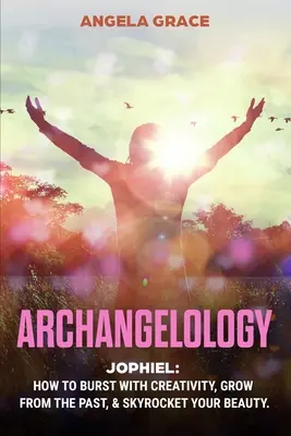 Arkangyalológia: Jophiel: Hogyan robbanj ki a kreativitással, nőj ki a múltból, és növeld a szépséged az egekbe - Archangelology: Jophiel, How To Burst With Creativity, Grow From The Past, & Skyrocket Your Beauty