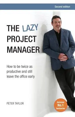 A lusta projektmenedzser: Hogyan lehet kétszer olyan produktív, és mégis korán távozhat az irodából? - The Lazy Project Manager: How to Be Twice as Productive and Still Leave the Office Early