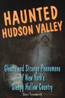 Kísértetjárta Hudson-völgy: Szellemek és furcsa fenségek New York Álmos Hollow országában - Haunted Hudson Valley: Ghosts and Strange Pheonmena of New York's Sleepy Hollow Country