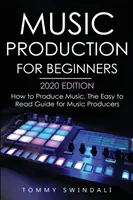 Zenei produkció kezdőknek 2020 Edition: Hogyan készítsünk zenét, könnyen olvasható útmutató zenei producerek számára - Music Production For Beginners 2020 Edition: How to Produce Music, The Easy to Read Guide for Music Producers