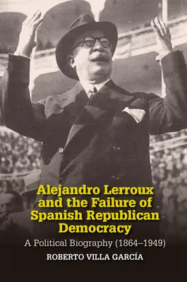 Alejandro Lerroux és a spanyol köztársasági demokrácia kudarca: Politikai életrajz (1864-1949) - Alejandro Lerroux and the Failure of Spanish Republican Democracy: A Political Biography (1864-1949)