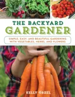 A háztáji kertész: Egyszerű, könnyű és gyönyörű kertészkedés zöldségekkel, fűszernövényekkel és virágokkal - The Backyard Gardener: Simple, Easy, and Beautiful Gardening with Vegetables, Herbs, and Flowers