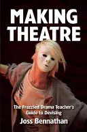 Making Theatre: The Frazzled Drama Teacher's Guide to Devising