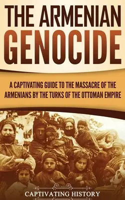 Az örmény népirtás: Magával ragadó útikalauz az örményeknek az Oszmán Birodalom törökei által elkövetett mészárlásáról - The Armenian Genocide: A Captivating Guide to the Massacre of the Armenians by the Turks of the Ottoman Empire