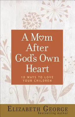 Egy anya Isten szíve szerint: 10 módja annak, hogy szeresd a gyermekeidet - A Mom After God's Own Heart: 10 Ways to Love Your Children