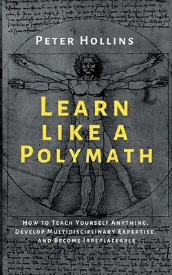 Tanulj úgy, mint egy polimatikus: Hogyan taníts magadnak bármit, fejlessz több tudományágban való jártasságot, és válj pótolhatatlanná? - Learn Like a Polymath: How to Teach Yourself Anything, Develop Multidisciplinary Expertise, and Become Irreplaceable