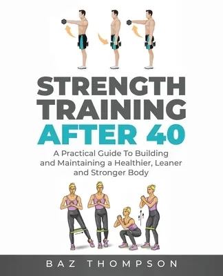 Erőedzés 40 után: Gyakorlati útmutató az egészségesebb, karcsúbb és erősebb test felépítéséhez és fenntartásához - Strength Training After 40: A Practical Guide to Building and Maintaining a Healthier, Leaner, and Stronger Body
