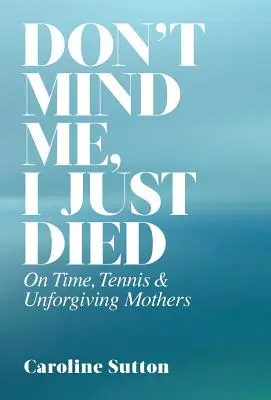 Don't Mind Me, I Just Died: On Time, Tennis, and Unforgiving Mothers (Ne törődj velem, épp most haltam meg: Az időről, a teniszről és a megbocsátó anyákról) - Don't Mind Me, I Just Died: On Time, Tennis, and Unforgiving Mothers