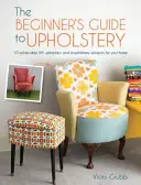 A kezdők kárpitozási útmutatója: 10 megvalósítható barkácskárpitozási és újrakárpitozási projekt az Ön otthonában - The Beginner's Guide to Upholstery: 10 Achievable DIY Upholstery and Reupholstery Projects for Your Home