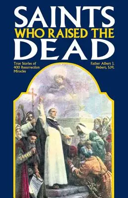 Szentek, akik feltámasztották a halottakat: 400 feltámadási csoda igaz története - Saints Who Raised the Dead: True Stories of 400 Resurrection Miracles