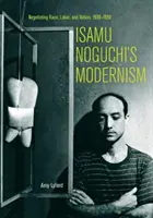 Isamu Noguchi modernizmusa: Negotiating Race, Labor, and Nation, 1930-1950 - Isamu Noguchi's Modernism: Negotiating Race, Labor, and Nation, 1930-1950