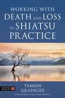 A halál és a veszteség feldolgozása a shiatsu gyakorlatban: A Guide to Holistic Bodywork in Palliative Care (Útmutató a holisztikus testmunkához a palliatív ellátásban) - Working with Death and Loss in Shiatsu Practice: A Guide to Holistic Bodywork in Palliative Care