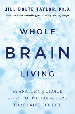 Whole Brain Living: A választás anatómiája és a négy karakter, amelyek életünket irányítják - Whole Brain Living: The Anatomy of Choice and the Four Characters That Drive Our Life