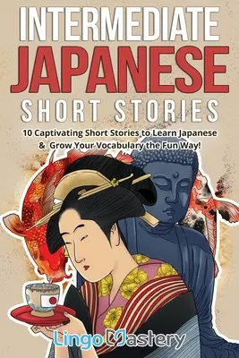 Középhaladó japán novellák: 10 magával ragadó novella a japán nyelvtanuláshoz és a szókincs szórakoztató bővítéséhez! - Intermediate Japanese Short Stories: 10 Captivating Short Stories to Learn Japanese & Grow Your Vocabulary the Fun Way!