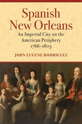 Spanyol New Orleans: Egy császári város az amerikai periférián, 1766-1803 - Spanish New Orleans: An Imperial City on the American Periphery, 1766-1803