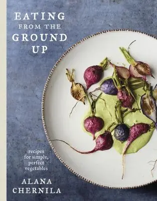 Eating from the Ground Up: Receptek egyszerű, tökéletes zöldségekhez: Egy szakácskönyv - Eating from the Ground Up: Recipes for Simple, Perfect Vegetables: A Cookbook