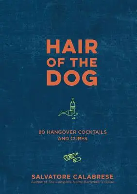 A kutya szőre: 80 másnapossági koktél és gyógymódok - Hair of the Dog: 80 Hangover Cocktails and Cures