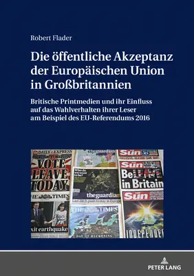 Az Európai Unió nyilvános elfogadottsága Nagy-Britanniában: A brit nyomtatott sajtó és annak hatása olvasóik szavazási magatartására a szavazáson - Die Oeffentliche Akzeptanz Der Europaeischen Union in Grobritannien: Britische Printmedien Und Ihr Einfluss Auf Das Wahlverhalten Ihrer Leser Am Beis