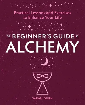 A kezdők alkímiakalauza: Gyakorlati leckék és gyakorlatok az életed jobbá tételéhez - The Beginner's Guide to Alchemy: Practical Lessons and Exercises to Enhance Your Life