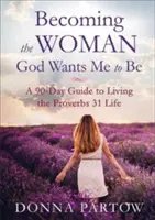 Azzá a nővé válni, akivé Isten akarja, hogy legyek: 90 napos útmutató a Példabeszédek 31 életének megéléséhez - Becoming the Woman God Wants Me to Be: A 90-Day Guide to Living the Proverbs 31 Life