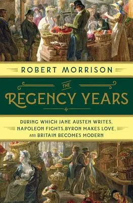 A Regency-évek: Melyek alatt Jane Austen ír, Napóleon harcol, Byron szerelmes lesz, és Nagy-Britannia modernné válik - The Regency Years: During Which Jane Austen Writes, Napoleon Fights, Byron Makes Love, and Britain Becomes Modern