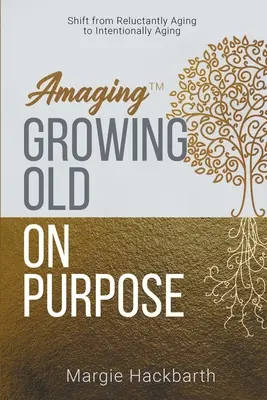 Amaging(TM) Growing Olding On Purpose: váltás a vonakodó öregedésről a szándékos öregedésre - Amaging(TM) Growing Old On Purpose: Shift from Reluctantly Aging to Intentionally Aging