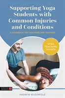 A gyakori sérülésekkel és állapotokkal küzdő jógatanulók támogatása: Kézikönyv tanároknak és gyakornokoknak - Supporting Yoga Students with Common Injuries and Conditions: A Handbook for Teachers and Trainees