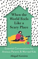 Amikor a világ ijesztő helynek tűnik - Alapvető beszélgetések szorongó szülőknek és aggódó gyerekeknek - When the World Feels Like a Scary Place - Essential Conversations for Anxious Parents and Worried Kids