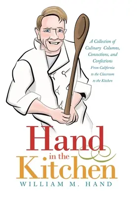 Kéz a konyhában: Kaliforniából az osztályterembe és a konyhába: Kulináris rovatok, főzetek és édességek gyűjteménye - Hand in the Kitchen: A Collection of Culinary Columns, Concoctions, and Confections from California to the Classroom to the Kitchen