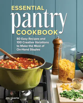 Essential Pantry szakácskönyv: 80 könnyű recept és 100 kreatív variáció a kéznél lévő alapanyagokból a legtöbbet kihozni - Essential Pantry Cookbook: 80 Easy Recipes and 100 Creative Variations to Make the Most of On-Hand Staples