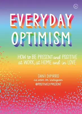 Mindennapi optimizmus: Hogyan legyünk pozitívak és jelenlévők a munkában, otthon és a szerelemben? - Everyday Optimism: How to Be Positive and Present at Work, at Home and in Love