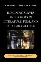A rabszolgák és robotok képzelete az irodalomban, a filmben és a populáris kultúrában: A tegnapi rabszolga és a holnapi robot újbóli feltalálása - Imagining Slaves and Robots in Literature, Film, and Popular Culture: Reinventing Yesterday's Slave with Tomorrow's Robot