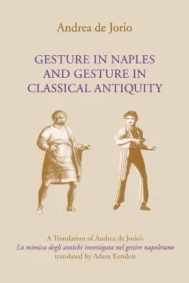 Gesztus Nápolyban és Gesztus a klasszikus ókorban: Andrea de Jorio La Mimica Degli Antichi Investigata Nel Gestire Napoletano című művének fordítása. - Gesture in Naples and Gesture in Classical Antiquity: A Translation of Andrea de Jorio's La Mimica Degli Antichi Investigata Nel Gestire Napoletano