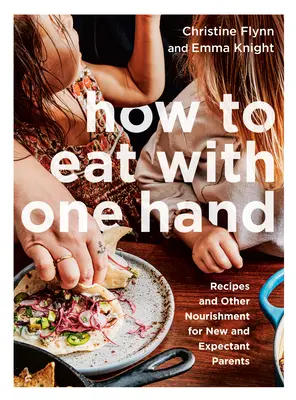 Hogyan étkezzünk egy kézzel? Receptek és egyéb táplálék új és várandós szülőknek - How to Eat with One Hand: Recipes and Other Nourishment for New and Expectant Parents