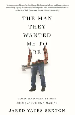 The Man They Wanted Me to Be: Toxic Masculinity and a Crisis of Our Own Making (A férfi, akinek akartak, hogy legyek: Toxikus férfiasság és a saját magunk által okozott válság) - The Man They Wanted Me to Be: Toxic Masculinity and a Crisis of Our Own Making