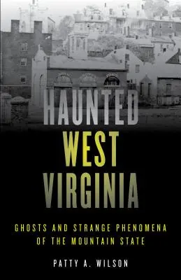 Kísértetjárta Nyugat-Virginia: Szellemek és furcsa jelenségek a hegyvidéki államban - Haunted West Virginia: Ghosts and Strange Phenomena of the Mountain State