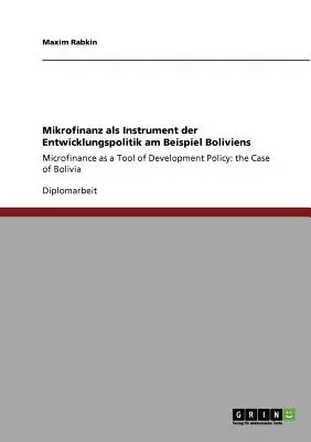 Mikrofinanz als Instrument der Entwicklungspolitik am Beispiel Boliviens: Mikrofinanszírozás mint a fejlesztéspolitika eszköze: Bolívia esete - Mikrofinanz als Instrument der Entwicklungspolitik am Beispiel Boliviens: Microfinance as a Tool of Development Policy: the Case of Bolivia